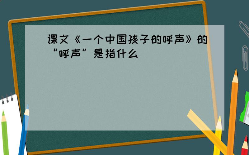 课文《一个中国孩子的呼声》的“呼声”是指什么