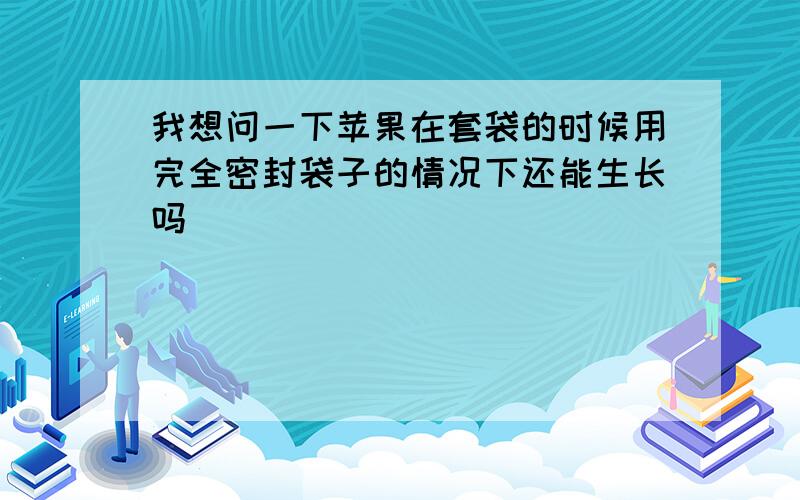 我想问一下苹果在套袋的时候用完全密封袋子的情况下还能生长吗