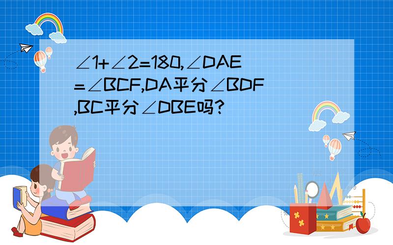 ∠1+∠2=180,∠DAE=∠BCF,DA平分∠BDF,BC平分∠DBE吗?