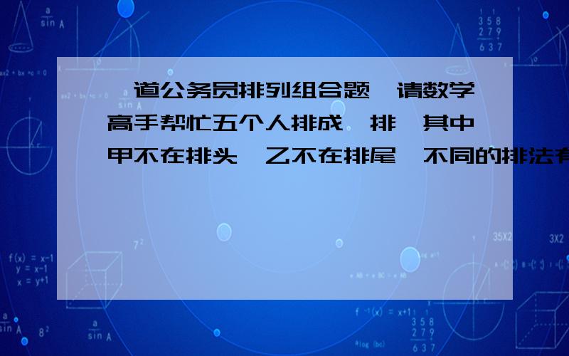 一道公务员排列组合题,请数学高手帮忙五个人排成一排,其中甲不在排头,乙不在排尾,不同的排法有  (   ）  A．120种      B．96种    C．78种    D．72种答案是C,请说详细点,谢谢