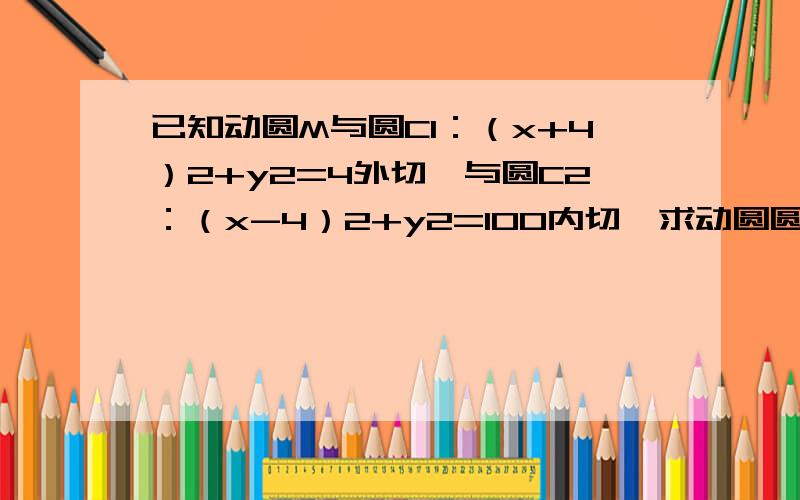 已知动圆M与圆C1：（x+4）2+y2=4外切,与圆C2：（x-4）2+y2=100内切,求动圆圆心M的轨迹方程．