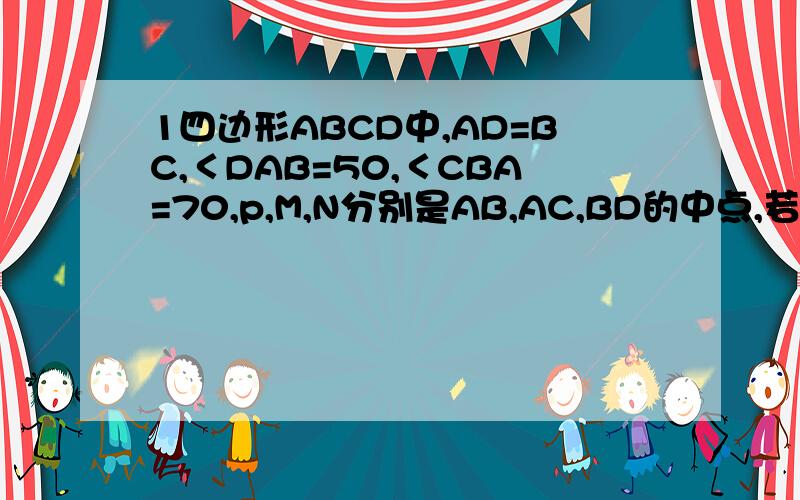 1四边形ABCD中,AD=BC,＜DAB=50,＜CBA=70,p,M,N分别是AB,AC,BD的中点,若BC=8,则△PMN的周长是多