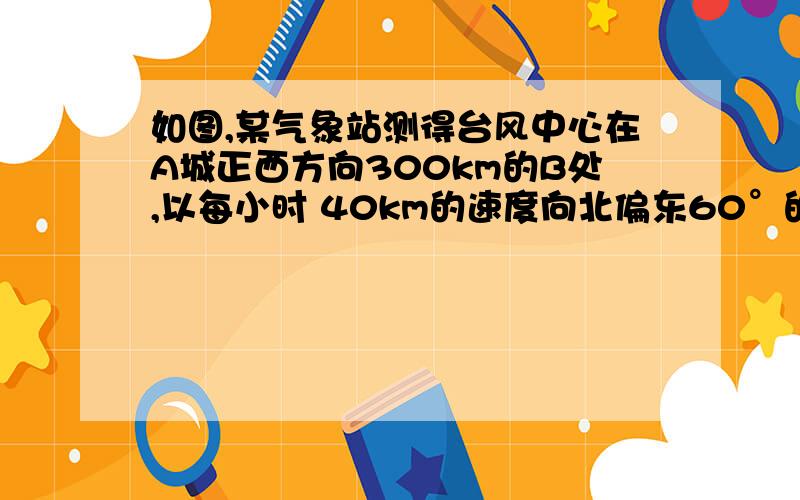 如图,某气象站测得台风中心在A城正西方向300km的B处,以每小时 40km的速度向北偏东60°的BF方向移动,距台风中心200km的范围是受台风干扰的区域.（1）A城是否受到此次台风的干扰?为什么?（2）