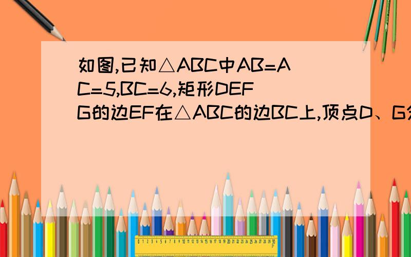 如图,已知△ABC中AB=AC=5,BC=6,矩形DEFG的边EF在△ABC的边BC上,顶点D、G分别在AB、AC上,设BE的长为x.（1）求矩形DEFG的面积y关于x的函数关系式,并写出自变量的取值范围.（2）当x取何值时,矩形DEFG的