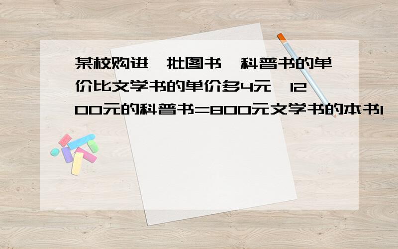 某校购进一批图书,科普书的单价比文学书的单价多4元,1200元的科普书=800元文学书的本书1、求科普书和文学书的单价2、学校打算用1000元购机一些科普、文学书,购机55本文学书后还能购进多