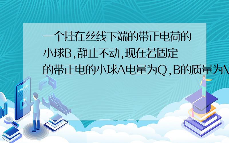 一个挂在丝线下端的带正电荷的小球B,静止不动,现在若固定的带正电的小球A电量为Q,B的质量为M,电量为q,B被A排斥后竖直夹角为30度,AB在同一直线上,整个装置处于真空中,求A,B之间的距离为多