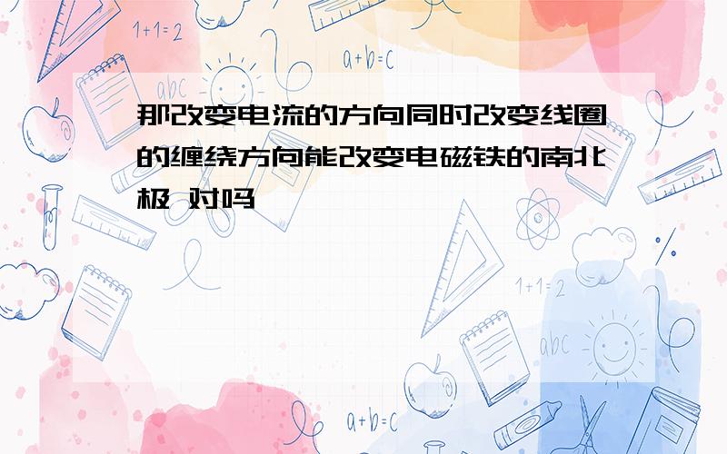 那改变电流的方向同时改变线圈的缠绕方向能改变电磁铁的南北极 对吗