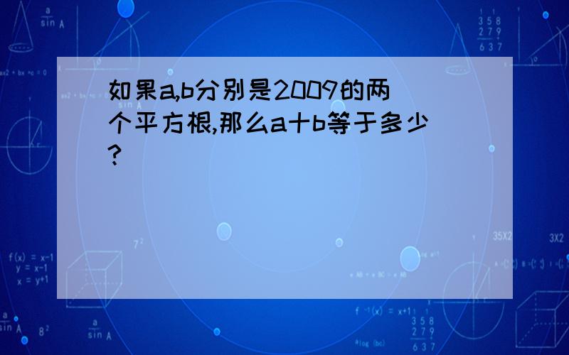 如果a,b分别是2009的两个平方根,那么a十b等于多少?