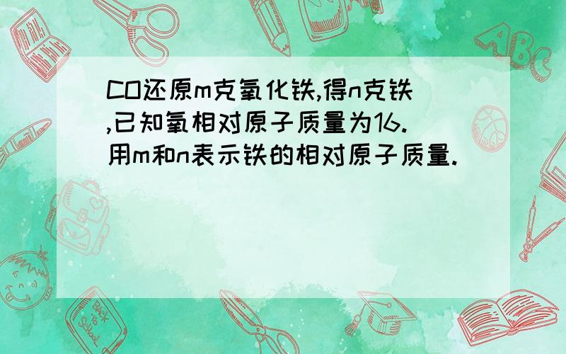 CO还原m克氧化铁,得n克铁,已知氧相对原子质量为16.用m和n表示铁的相对原子质量.