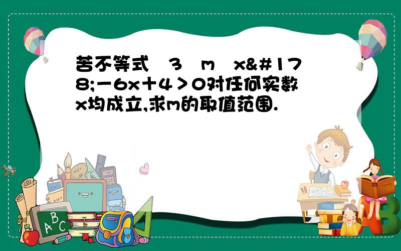 苦不等式﹙3﹣m﹚x²－6x＋4＞0对任何实数x均成立,求m的取值范围.