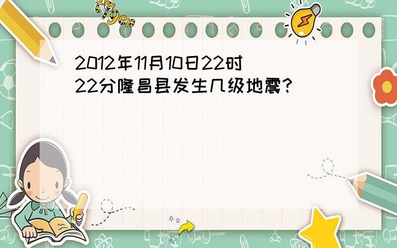 2012年11月10日22时22分隆昌县发生几级地震?