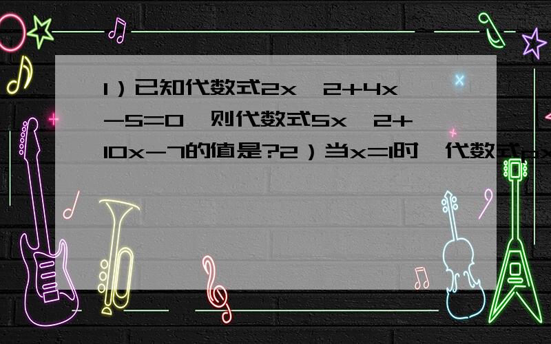 1）已知代数式2x^2+4x-5=0,则代数式5x^2+10x-7的值是?2）当x=1时,代数式px^3+qx+1的值是2009,当x=-1时,求代数式px^3+qx+1的值?