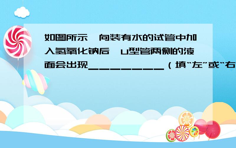 如图所示,向装有水的试管中加入氢氧化钠后,U型管两侧的液面会出现▁▁▁▁▁▁▁（填“左”或“右”）侧液面上升,▁▁▁▁▁▁▁（填“左”或“右”）侧液面下降的现象,这个现象说