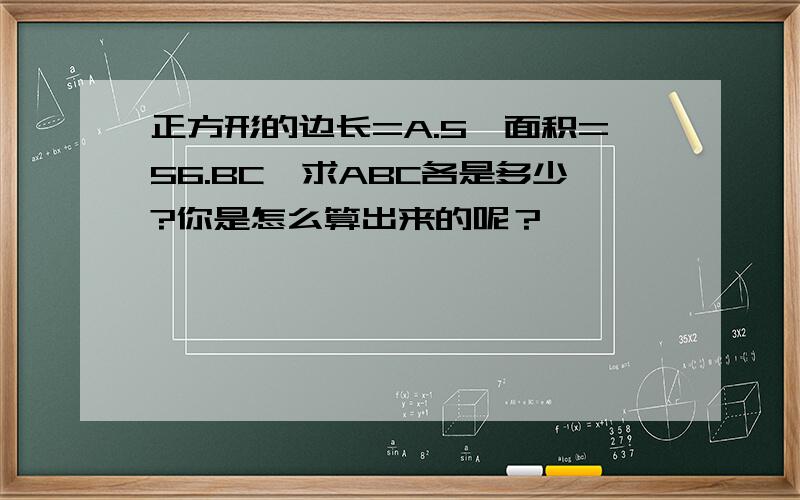 正方形的边长=A.5,面积=56.BC,求ABC各是多少?你是怎么算出来的呢？