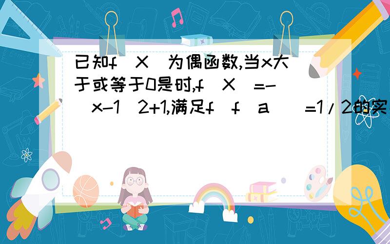 已知f(X)为偶函数,当x大于或等于0是时,f(X)=-(x-1)2+1,满足f[f(a)]=1/2的实数a的个数为