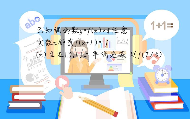 已知偶函数y=f(x)对任意实数x都有f(x+1)=-f(x)且在[0,1]上单调递减 则f(7/5)