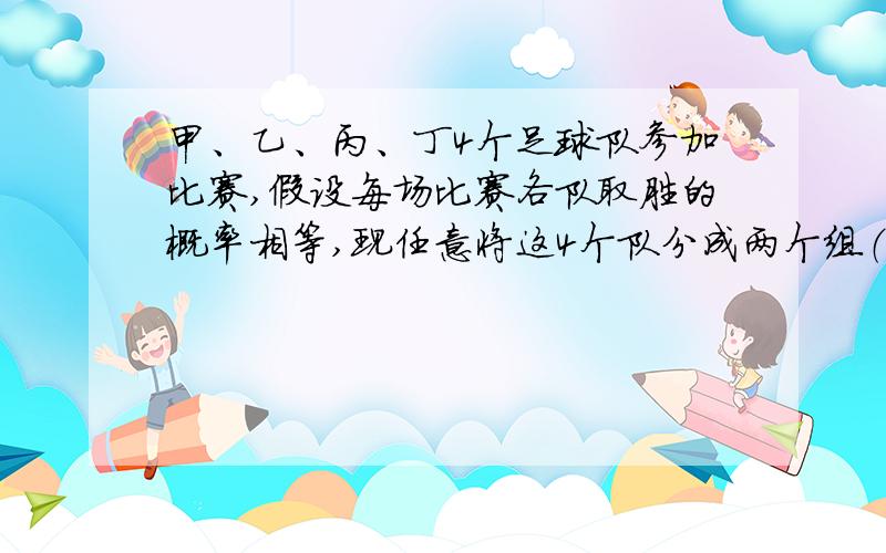 甲、乙、丙、丁4个足球队参加比赛,假设每场比赛各队取胜的概率相等,现任意将这4个队分成两个组（每组两个队）进行比赛,胜者再赛,则甲、乙相遇的的概率为