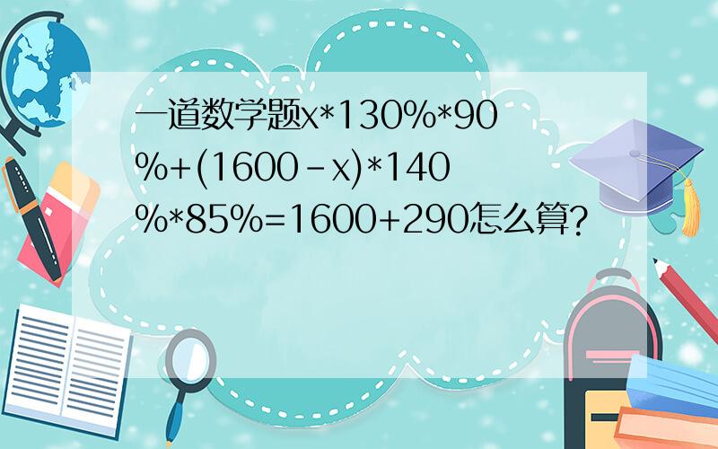 一道数学题x*130%*90%+(1600-x)*140%*85%=1600+290怎么算?