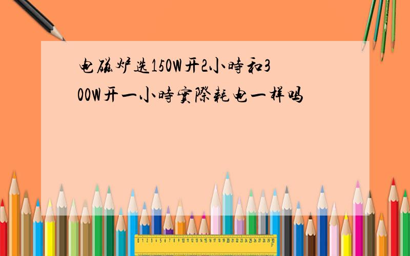 电磁炉选150W开2小时和300W开一小时实际耗电一样吗