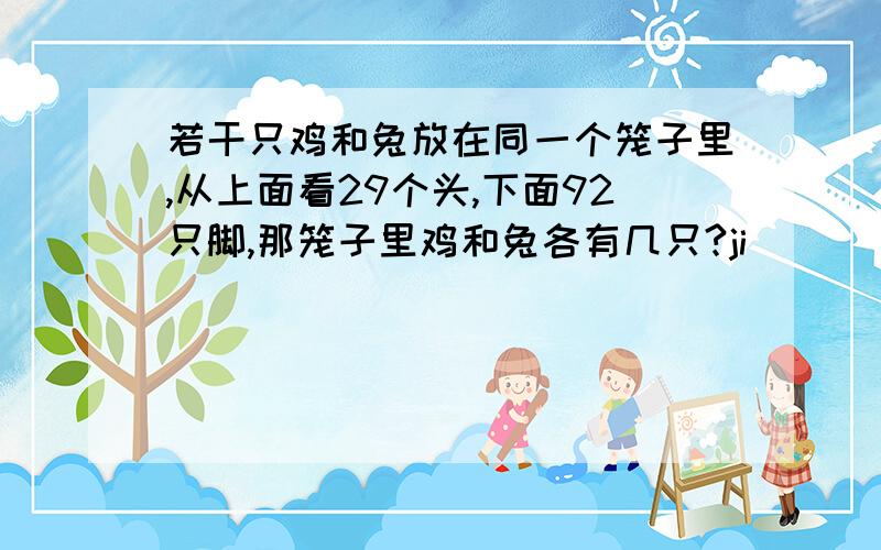 若干只鸡和兔放在同一个笼子里,从上面看29个头,下面92只脚,那笼子里鸡和兔各有几只?ji