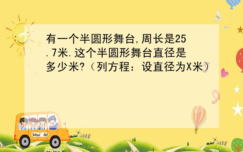 有一个半圆形舞台,周长是25.7米.这个半圆形舞台直径是多少米?（列方程：设直径为X米）