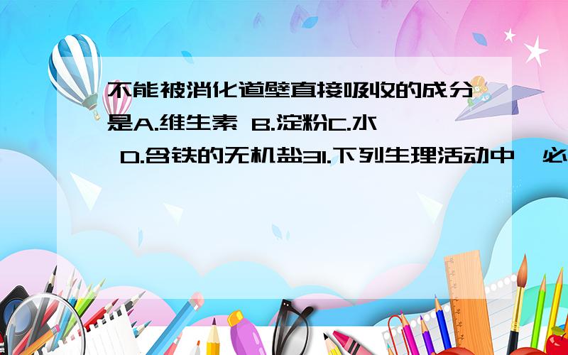 不能被消化道壁直接吸收的成分是A.维生素 B.淀粉C.水 D.含铁的无机盐31.下列生理活动中,必须有大脑皮层参与的是(     ).A.排尿和排便   B．呼吸中枢   C．心血管运动   D.谈虎色变33.某人身体右