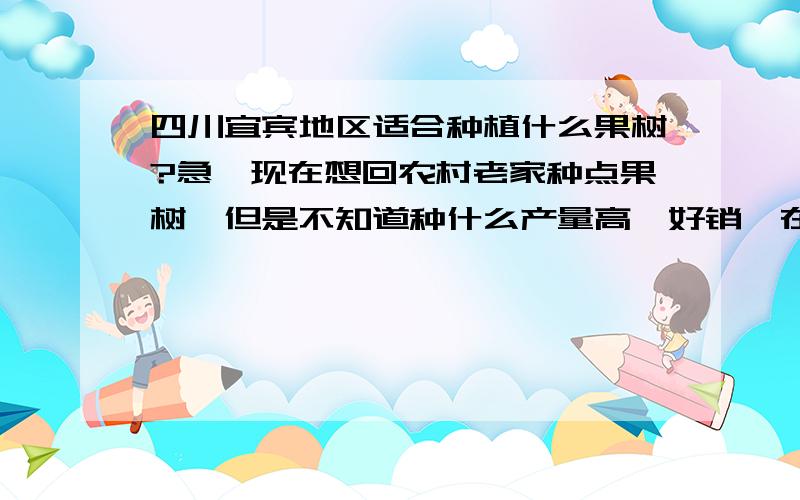 四川宜宾地区适合种植什么果树?急,现在想回农村老家种点果树,但是不知道种什么产量高,好销,在那里能够买果苗!