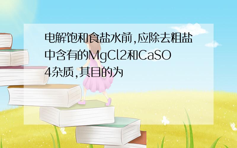 电解饱和食盐水前,应除去粗盐中含有的MgCl2和CaSO4杂质,其目的为