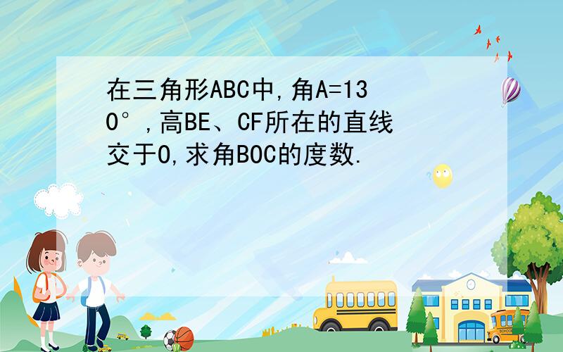 在三角形ABC中,角A=130°,高BE、CF所在的直线交于O,求角BOC的度数.