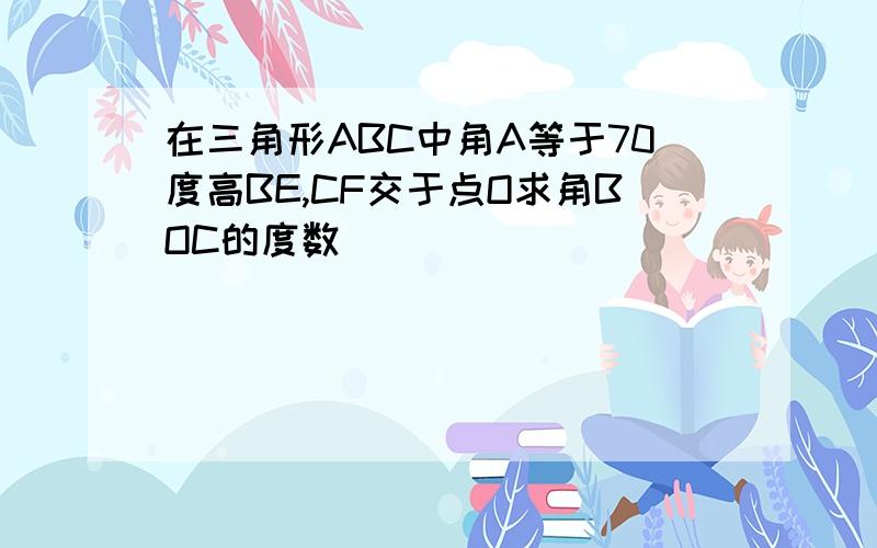 在三角形ABC中角A等于70度高BE,CF交于点O求角BOC的度数