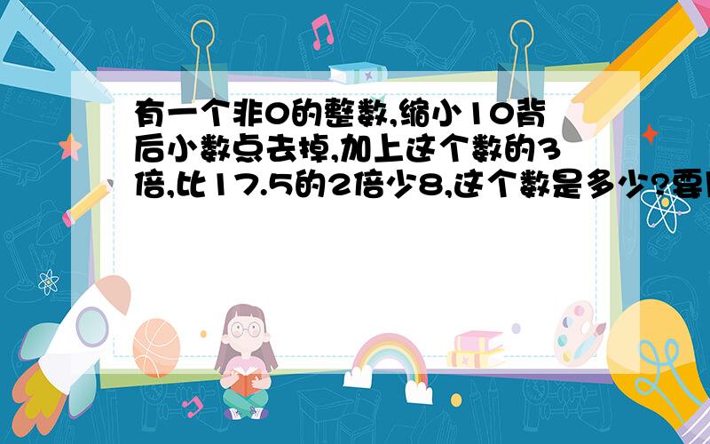 有一个非0的整数,缩小10背后小数点去掉,加上这个数的3倍,比17.5的2倍少8,这个数是多少?要用方程,只设x,不要设y.要我看得懂的,要解释为什么