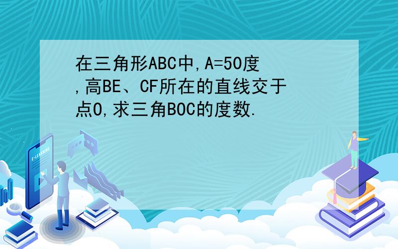 在三角形ABC中,A=50度,高BE、CF所在的直线交于点O,求三角BOC的度数.