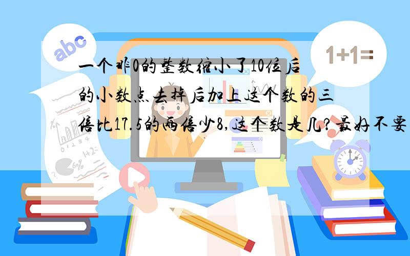 一个非0的整数缩小了10位后的小数点去掉后加上这个数的三倍比17.5的两倍少8,这个数是几?最好不要用方程,