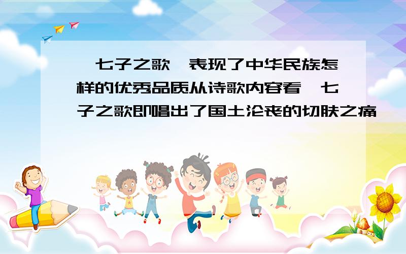 《七子之歌》表现了中华民族怎样的优秀品质从诗歌内容看,七子之歌即唱出了国土沦丧的切肤之痛