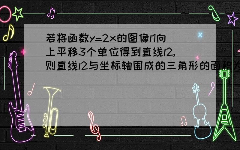 若将函数y=2x的图像l1向上平移3个单位得到直线l2,则直线l2与坐标轴围成的三角形的面积为?