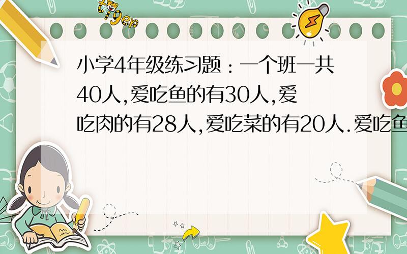 小学4年级练习题：一个班一共40人,爱吃鱼的有30人,爱吃肉的有28人,爱吃菜的有20人.爱吃鱼和肉的有15人,爱吃鱼和菜的有18人,爱吃肉和菜的有13人.问鱼肉菜都爱吃的有几人?