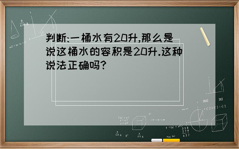 判断:一桶水有20升,那么是说这桶水的容积是20升.这种说法正确吗?