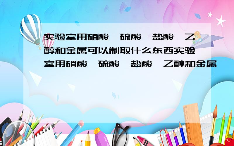 实验室用硝酸,硫酸,盐酸,乙醇和金属可以制取什么东西实验室用硝酸,硫酸,盐酸,乙醇和金属镁,铜等可以制取什么有毒物质