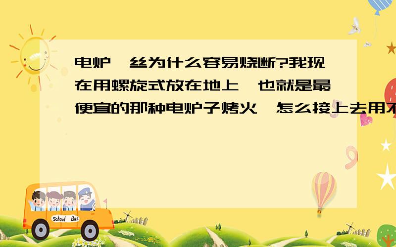 电炉钨丝为什么容易烧断?我现在用螺旋式放在地上,也就是最便宜的那种电炉子烤火,怎么接上去用不了一小时,就断了?我觉得应该我的电炉属于“接口处接触不良”,我是从粗电线中接了“花