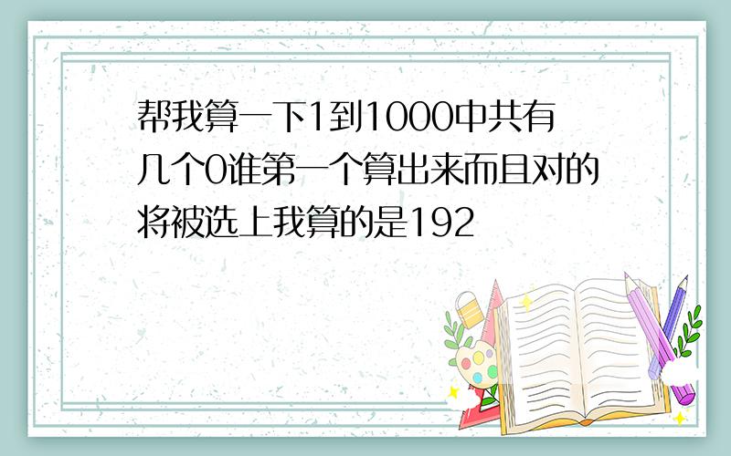 帮我算一下1到1000中共有几个0谁第一个算出来而且对的将被选上我算的是192