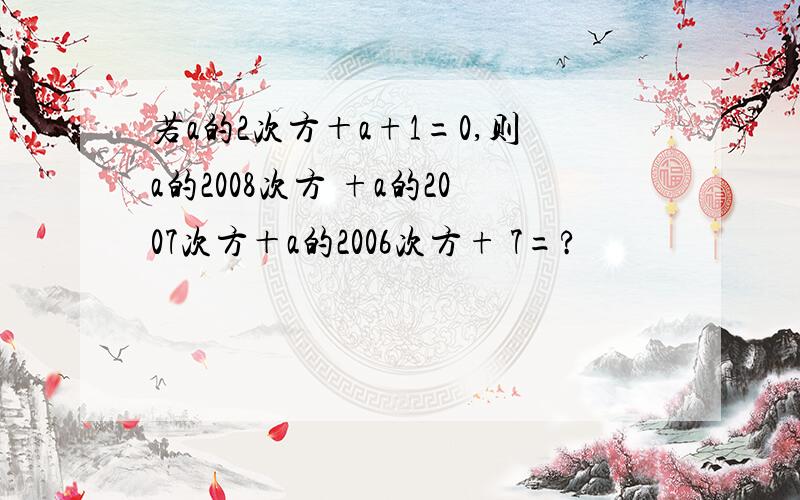 若a的2次方＋a+1=0,则a的2008次方 +a的2007次方＋a的2006次方+ 7=?