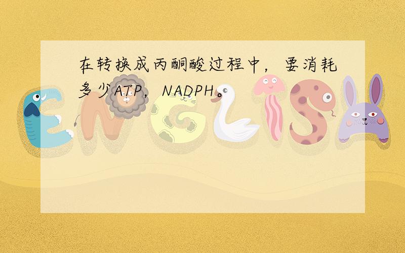 在转换成丙酮酸过程中，要消耗多少ATP，NADPH。