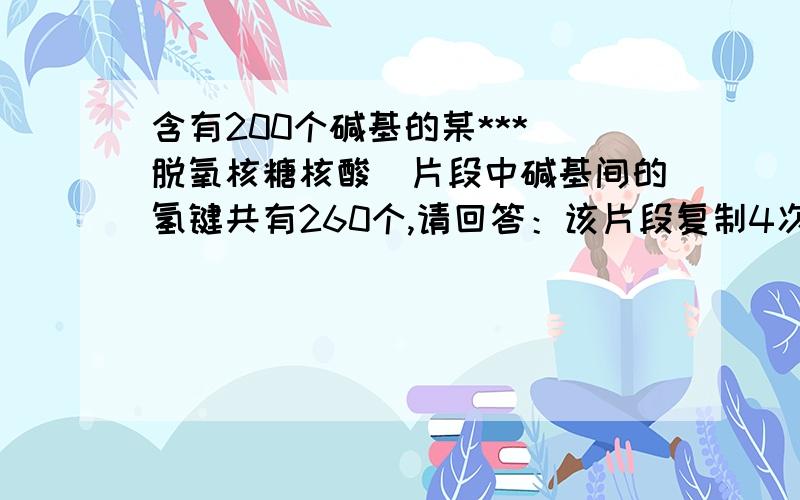 含有200个碱基的某***(脱氧核糖核酸)片段中碱基间的氢键共有260个,请回答：该片段复制4次,共需原料胞嘧啶脱氧核苷酸_____个.