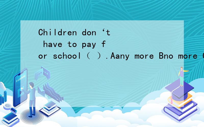 Children don‘t have to pay for school（ ）.Aany more Bno more Cso far Dno longer这题中,a的any more不应分开写,bd由于前面有not所以不符,c的意思是到目前为止意思好像也不太对是题出错了,还是我理解错了?