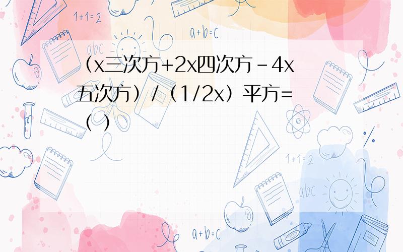 （x三次方+2x四次方-4x五次方）/（1/2x）平方=（ ）