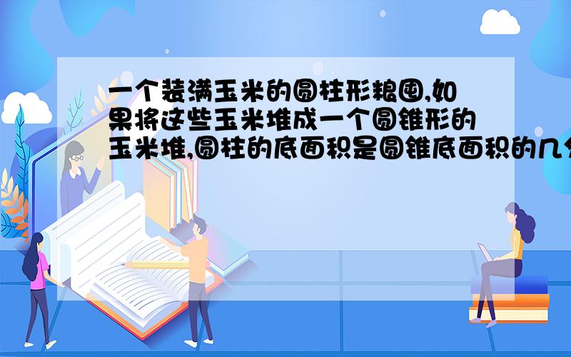 一个装满玉米的圆柱形粮囤,如果将这些玉米堆成一个圆锥形的玉米堆,圆柱的底面积是圆锥底面积的几分之几?