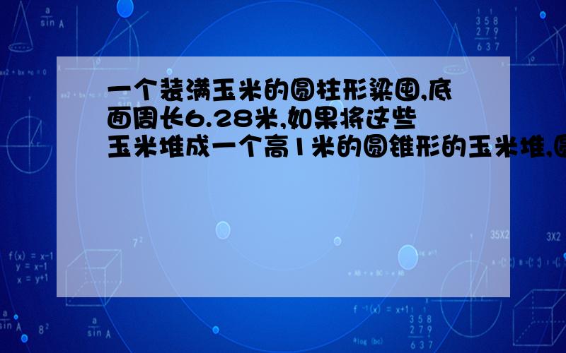 一个装满玉米的圆柱形粱囤,底面周长6.28米,如果将这些玉米堆成一个高1米的圆锥形的玉米堆,圆锥底面积是多少平方米?