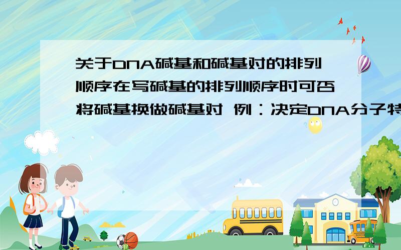 关于DNA碱基和碱基对的排列顺序在写碱基的排列顺序时可否将碱基换做碱基对 例：决定DNA分子特异性的是碱基对（碱基）的排列顺序还有 蛋白质有多种不同功能,究其原因是控制其合成的核