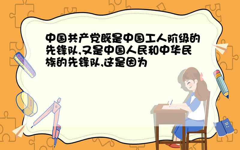 中国共产党既是中国工人阶级的先锋队,又是中国人民和中华民族的先锋队,这是因为