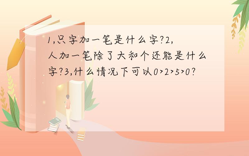 1,只字加一笔是什么字?2,人加一笔除了大和个还能是什么字?3,什么情况下可以0>2>5>0?